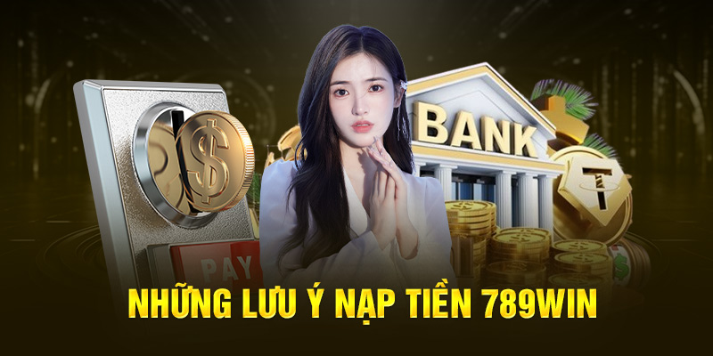 Nạp Tiền 789WIN - 4 Phương Thức Thực Hiện Cho Hội Viên Mới 5 nhung-luu-y-nap-tien-789win